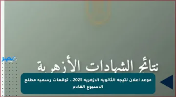 موعد إعلان نتيجة الثانوية الأزهرية 2025.. توقعات رسمية مطلع الأسبوع القادم